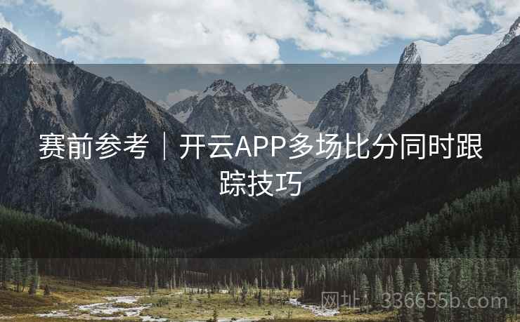 赛前参考｜开云APP多场比分同时跟踪技巧
