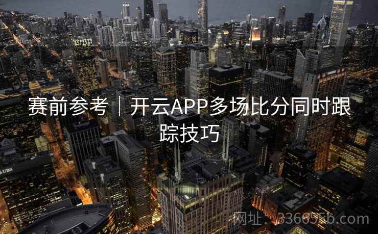 赛前参考｜开云APP多场比分同时跟踪技巧