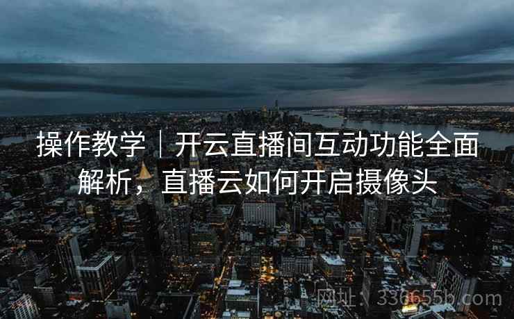 操作教学｜开云直播间互动功能全面解析，直播云如何开启摄像头