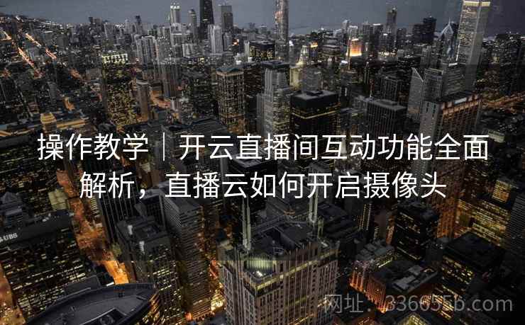 操作教学｜开云直播间互动功能全面解析，直播云如何开启摄像头