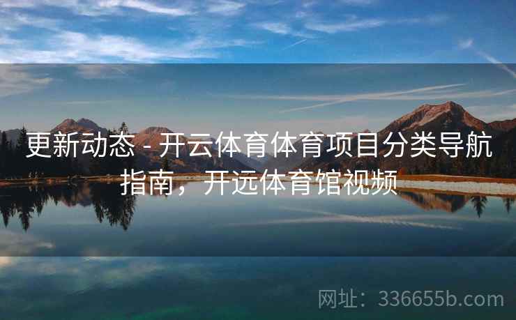更新动态 - 开云体育体育项目分类导航指南，开远体育馆视频  第1张