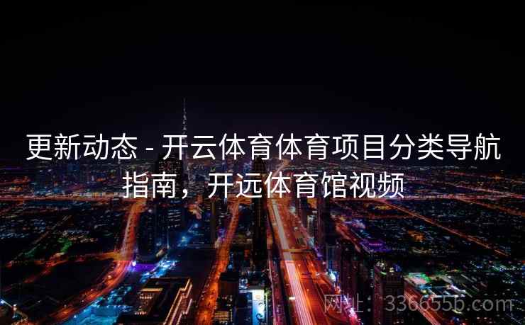 更新动态 - 开云体育体育项目分类导航指南，开远体育馆视频  第2张