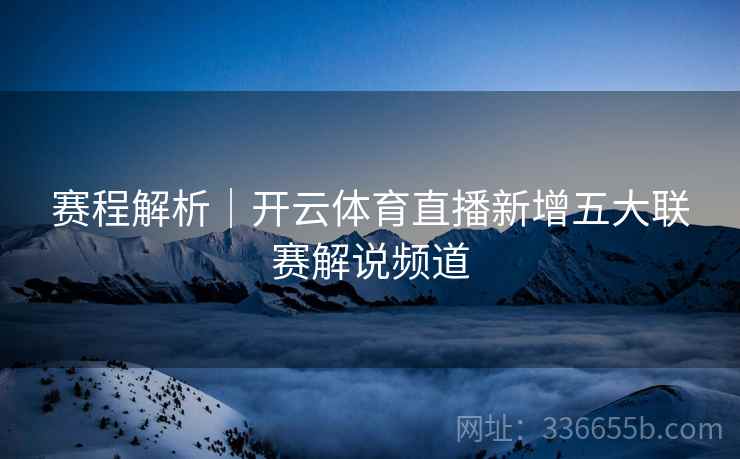 赛程解析｜开云体育直播新增五大联赛解说频道