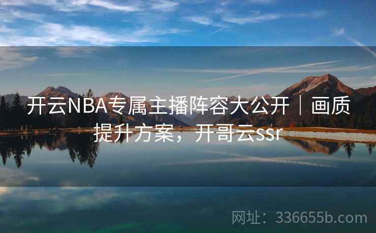 开云NBA专属主播阵容大公开｜画质提升方案，开哥云ssr