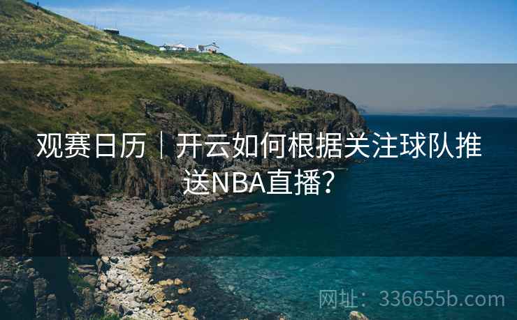 观赛日历｜开云如何根据关注球队推送NBA直播？