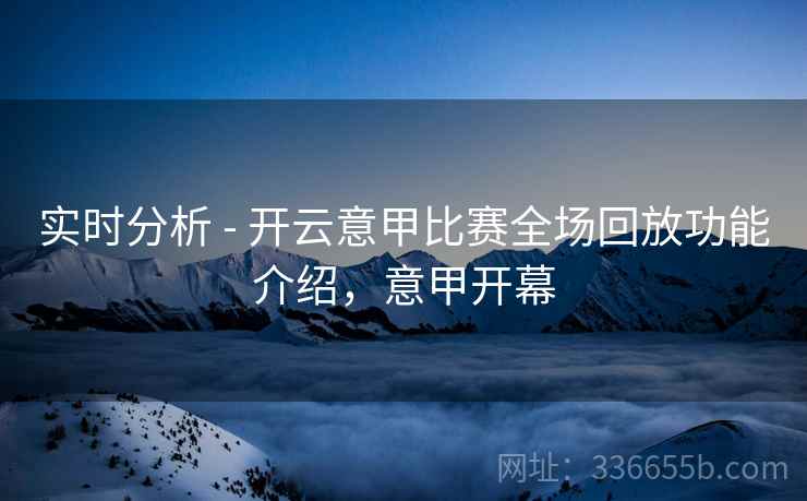 实时分析 - 开云意甲比赛全场回放功能介绍，意甲开幕