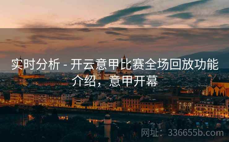 实时分析 - 开云意甲比赛全场回放功能介绍，意甲开幕