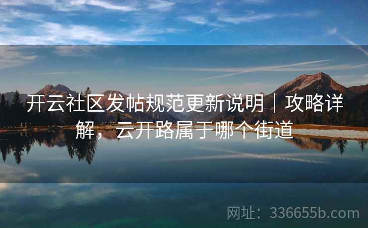 开云社区发帖规范更新说明｜攻略详解，云开路属于哪个街道