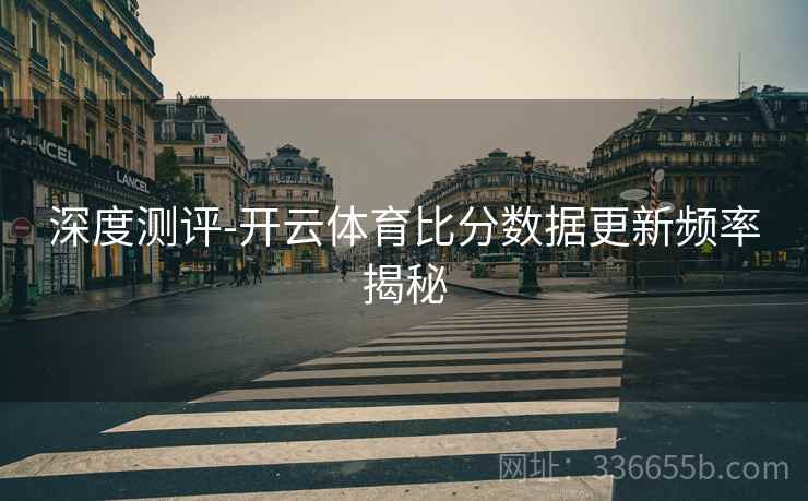 深度测评-开云体育比分数据更新频率揭秘