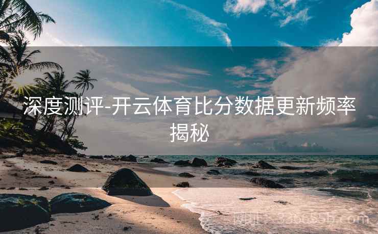 深度测评-开云体育比分数据更新频率揭秘