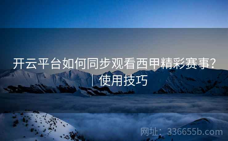 开云平台如何同步观看西甲精彩赛事？｜使用技巧