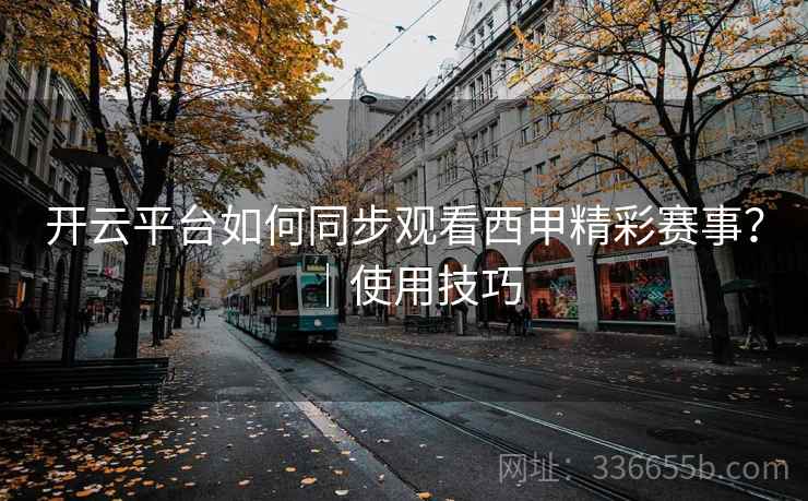 开云平台如何同步观看西甲精彩赛事？｜使用技巧