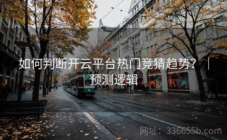 如何判断开云平台热门竞猜趋势？｜预测逻辑