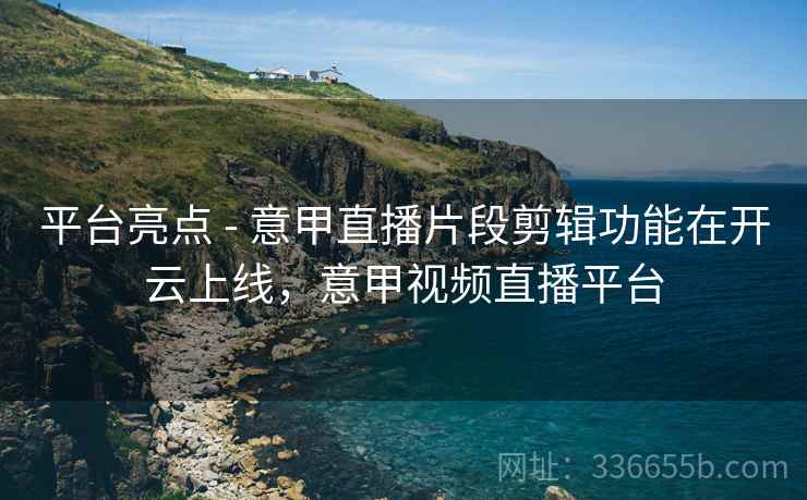 平台亮点 - 意甲直播片段剪辑功能在开云上线，意甲视频直播平台