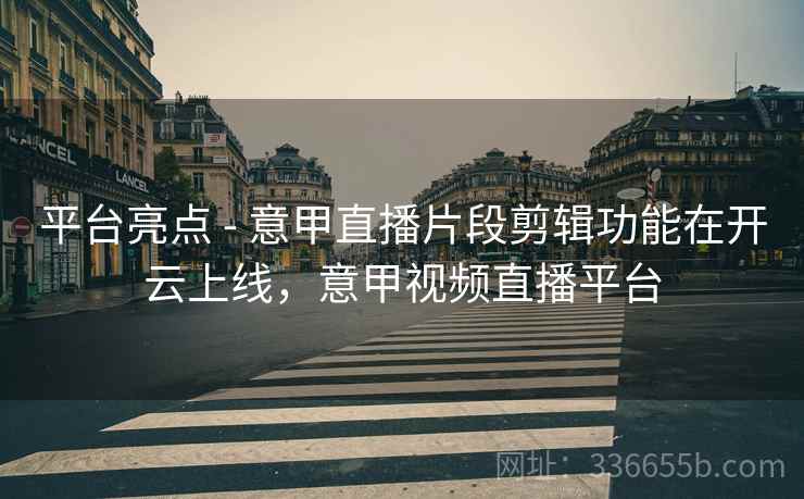 平台亮点 - 意甲直播片段剪辑功能在开云上线，意甲视频直播平台