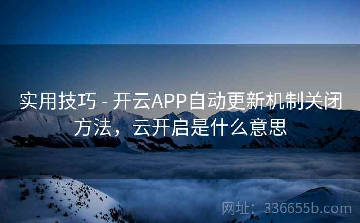 实用技巧 - 开云APP自动更新机制关闭方法，云开启是什么意思