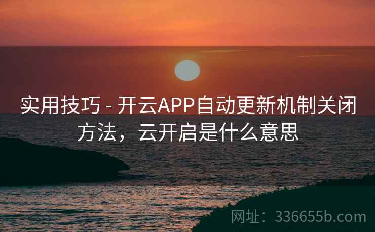 实用技巧 - 开云APP自动更新机制关闭方法，云开启是什么意思