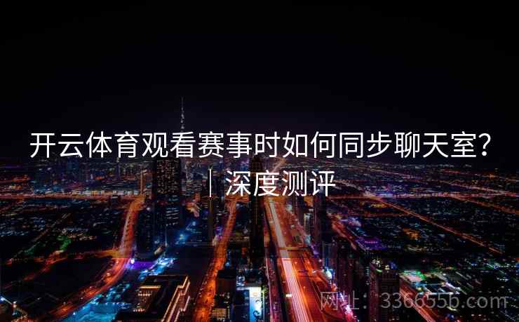 开云体育观看赛事时如何同步聊天室？｜深度测评