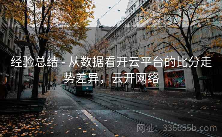 经验总结 - 从数据看开云平台的比分走势差异，云开网络  第2张