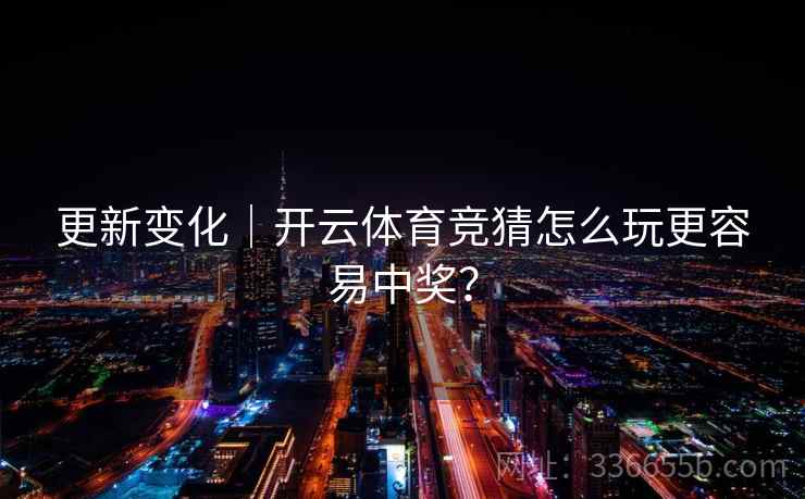 更新变化｜开云体育竞猜怎么玩更容易中奖？