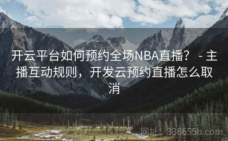 开云平台如何预约全场NBA直播？ - 主播互动规则，开发云预约直播怎么取消  第1张