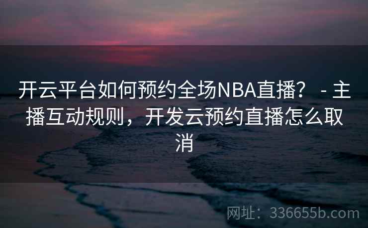 开云平台如何预约全场NBA直播？ - 主播互动规则，开发云预约直播怎么取消  第2张