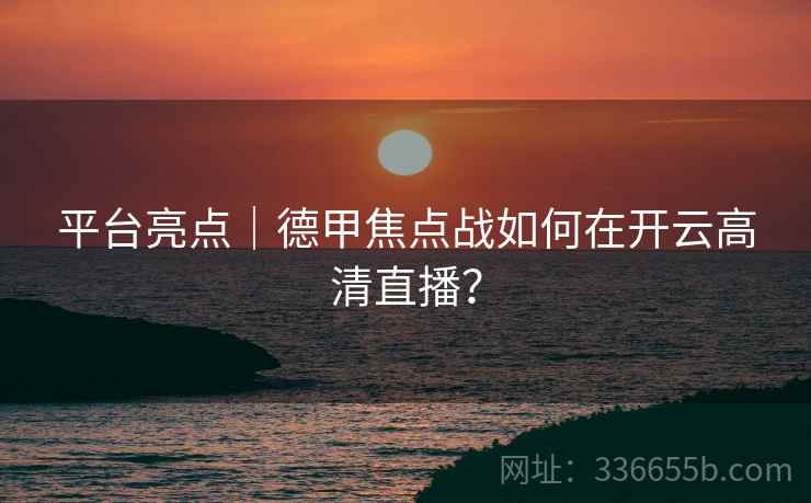 平台亮点｜德甲焦点战如何在开云高清直播？  第2张