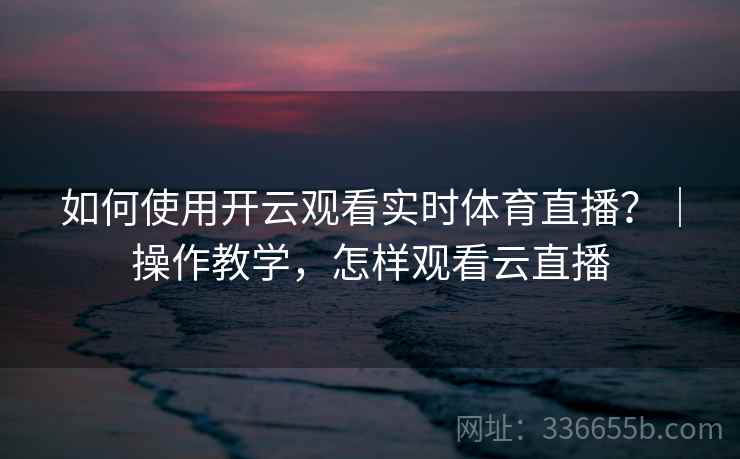 如何使用开云观看实时体育直播？｜操作教学，怎样观看云直播  第1张
