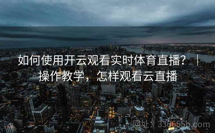 如何使用开云观看实时体育直播？｜操作教学，怎样观看云直播  第2张