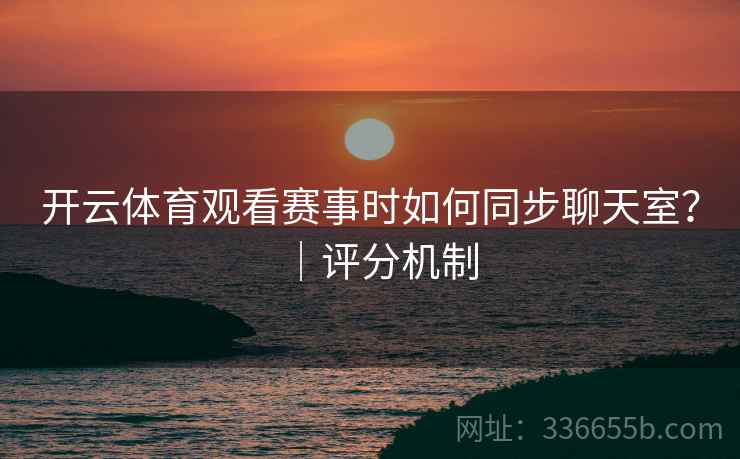 开云体育观看赛事时如何同步聊天室？｜评分机制  第2张