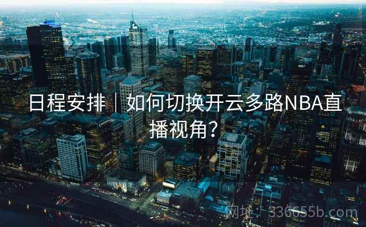 日程安排｜如何切换开云多路NBA直播视角？  第1张