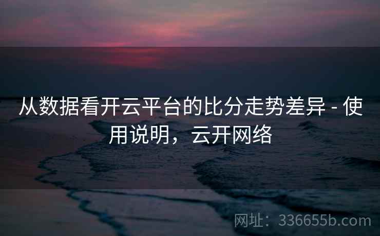 从数据看开云平台的比分走势差异 - 使用说明，云开网络