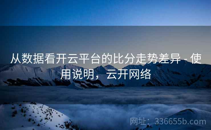 从数据看开云平台的比分走势差异 - 使用说明，云开网络