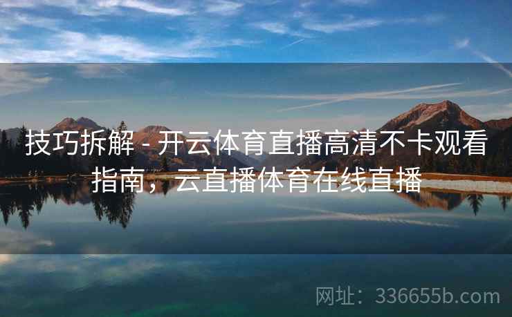 技巧拆解 - 开云体育直播高清不卡观看指南，云直播体育在线直播