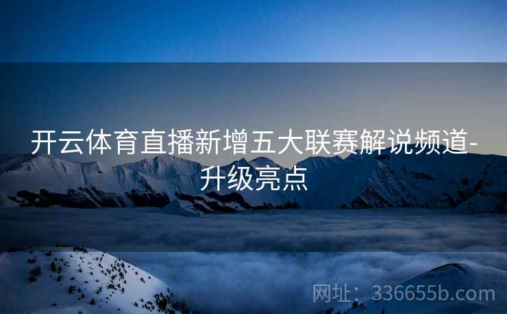开云体育直播新增五大联赛解说频道-升级亮点