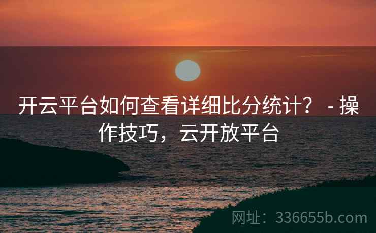 开云平台如何查看详细比分统计？ - 操作技巧，云开放平台