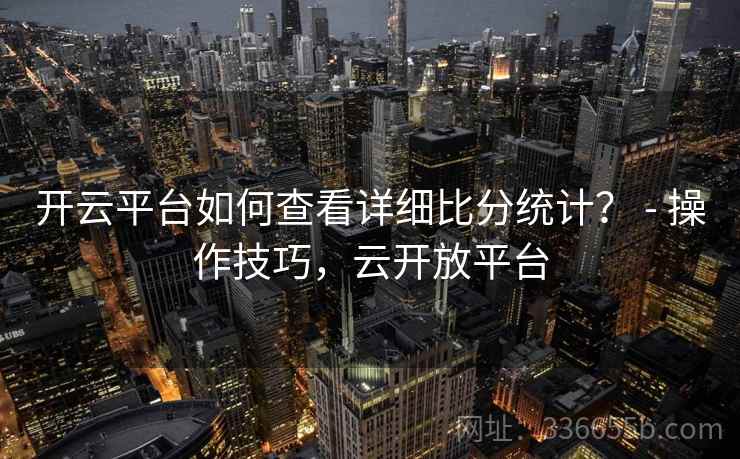 开云平台如何查看详细比分统计？ - 操作技巧，云开放平台