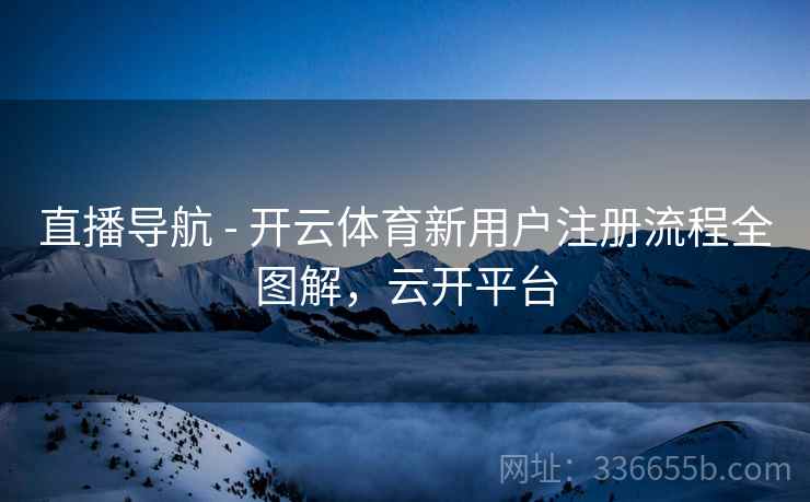 直播导航 - 开云体育新用户注册流程全图解，云开平台