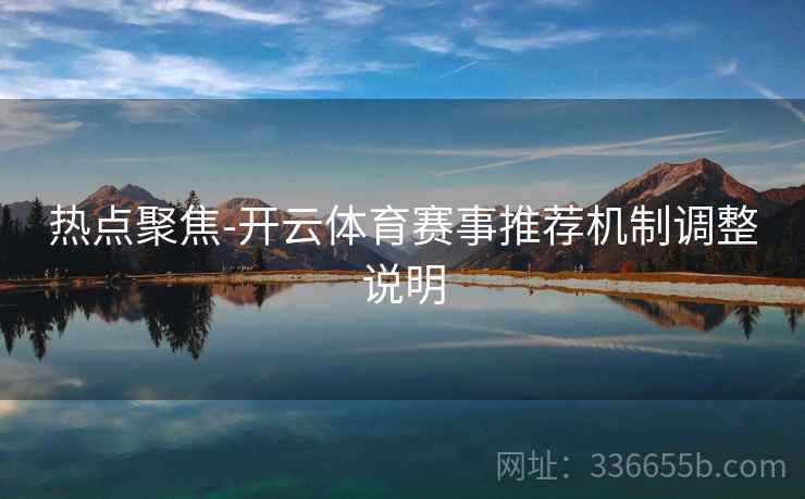 热点聚焦-开云体育赛事推荐机制调整说明
