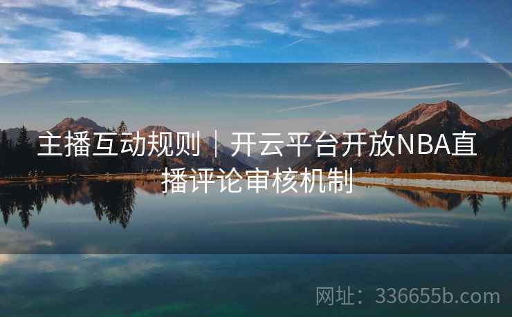 主播互动规则｜开云平台开放NBA直播评论审核机制