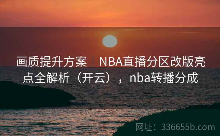 画质提升方案｜NBA直播分区改版亮点全解析（开云），nba转播分成