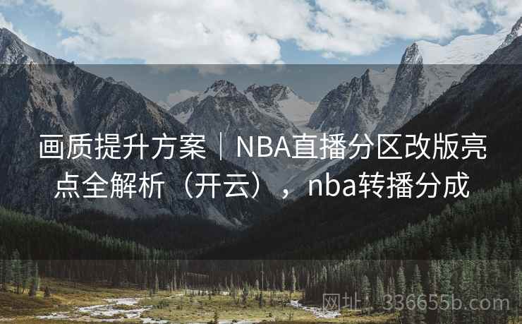 画质提升方案｜NBA直播分区改版亮点全解析（开云），nba转播分成