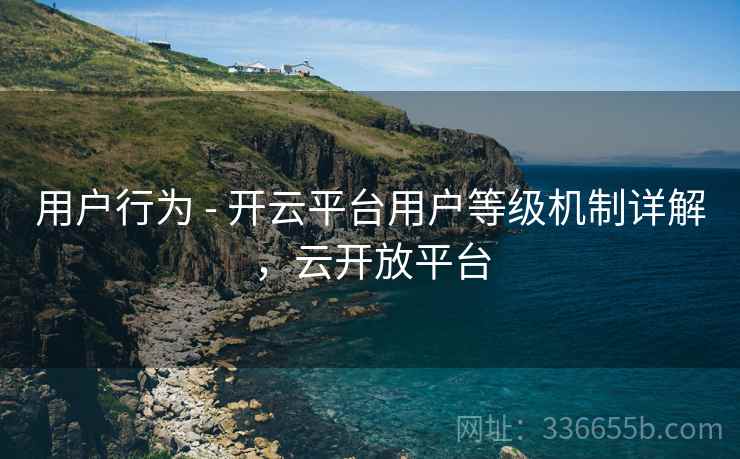 用户行为 - 开云平台用户等级机制详解，云开放平台