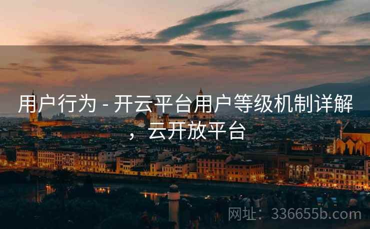 用户行为 - 开云平台用户等级机制详解，云开放平台