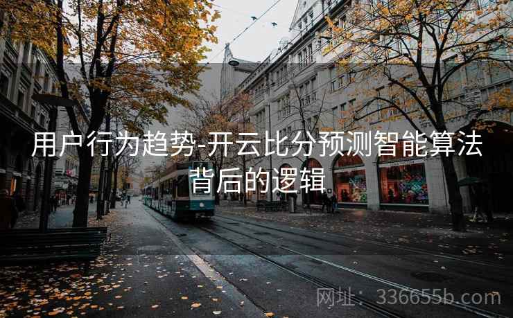 用户行为趋势-开云比分预测智能算法背后的逻辑