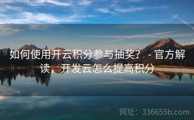 如何使用开云积分参与抽奖？ - 官方解读，开发云怎么提高积分