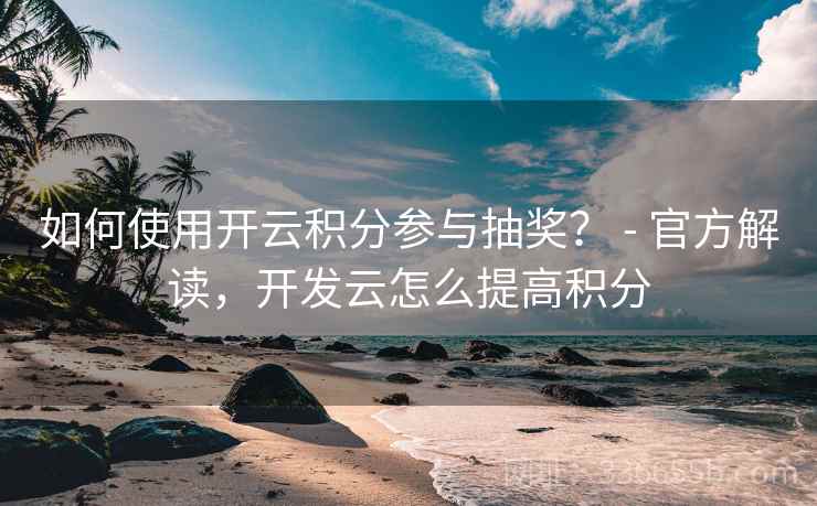 如何使用开云积分参与抽奖？ - 官方解读，开发云怎么提高积分