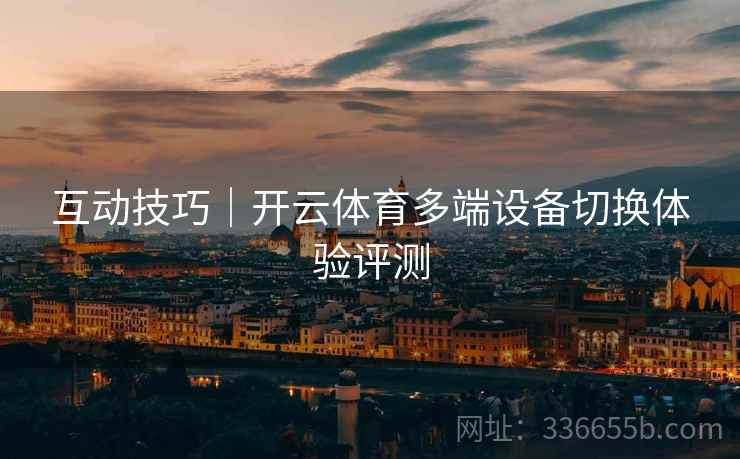 互动技巧｜开云体育多端设备切换体验评测