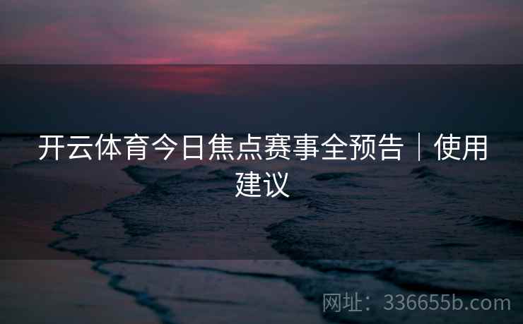 开云体育今日焦点赛事全预告｜使用建议  第1张