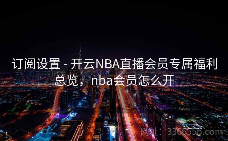 订阅设置 - 开云NBA直播会员专属福利总览，nba会员怎么开  第1张
